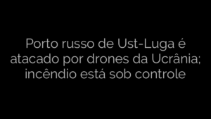 ​Porto russo de Ust-Luga é atacado por drones da Ucrânia; incêndio está sob controle 